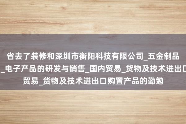 省去了装修和深圳市衡阳科技有限公司_五金制品及模具_照明灯具_电子产品的研发与销售_国内贸易_货物及技术进出口购置产品的勤勉