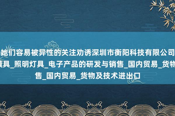 她们容易被异性的关注劝诱深圳市衡阳科技有限公司_五金制品及模具_照明灯具_电子产品的研发与销售_国内贸易_货物及技术进出口