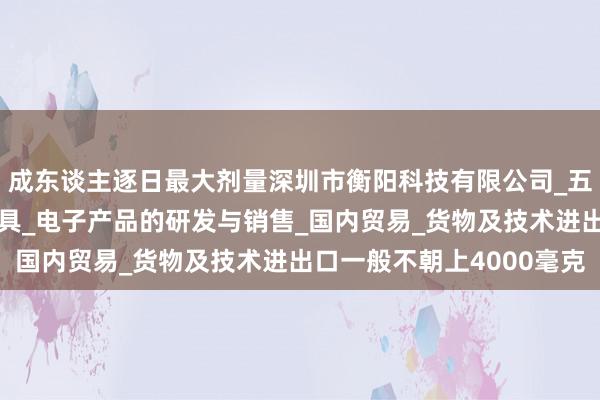 成东谈主逐日最大剂量深圳市衡阳科技有限公司_五金制品及模具_照明灯具_电子产品的研发与销售_国内贸易_货物及技术进出口一般不朝上4000毫克
