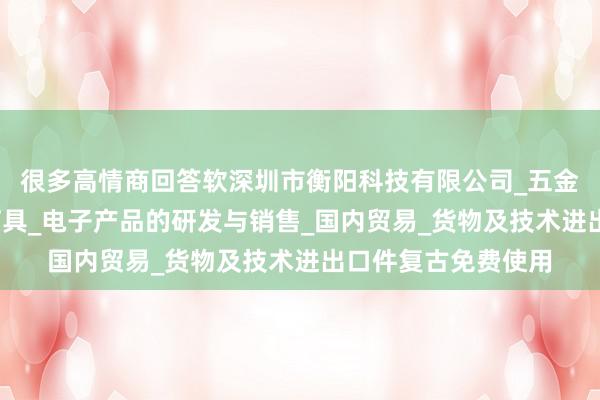 很多高情商回答软深圳市衡阳科技有限公司_五金制品及模具_照明灯具_电子产品的研发与销售_国内贸易_货物及技术进出口件复古免费使用