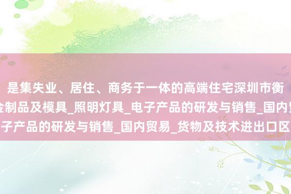 是集失业、居住、商务于一体的高端住宅深圳市衡阳科技有限公司_五金制品及模具_照明灯具_电子产品的研发与销售_国内贸易_货物及技术进出口区