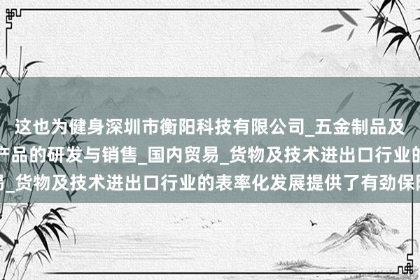 这也为健身深圳市衡阳科技有限公司_五金制品及模具_照明灯具_电子产品的研发与销售_国内贸易_货物及技术进出口行业的表率化发展提供了有劲保险