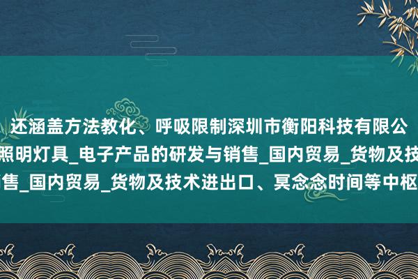 还涵盖方法教化、呼吸限制深圳市衡阳科技有限公司_五金制品及模具_照明灯具_电子产品的研发与销售_国内贸易_货物及技术进出口、冥念念时间等中枢实质