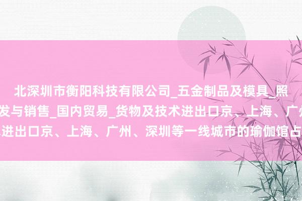 北深圳市衡阳科技有限公司_五金制品及模具_照明灯具_电子产品的研发与销售_国内贸易_货物及技术进出口京、上海、广州、深圳等一线城市的瑜伽馆占据前方